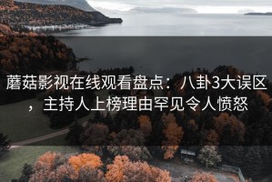 蘑菇影视在线观看盘点：八卦3大误区，主持人上榜理由罕见令人愤怒