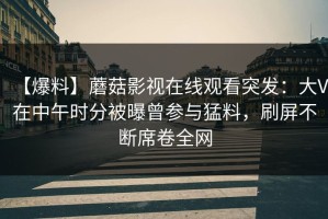 【爆料】蘑菇影视在线观看突发：大V在中午时分被曝曾参与猛料，刷屏不断席卷全网