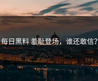 每日黑料 羞耻登场，谁还敢信？