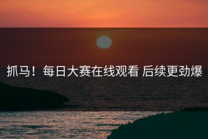抓马！每日大赛在线观看 后续更劲爆