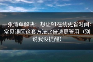 一张清单解决：想让91在线更省时间：常见误区这套方法比倍速更管用（别说我没提醒）