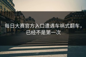 每日大赛官方入口遭遇车祸式翻车，已经不是第一次