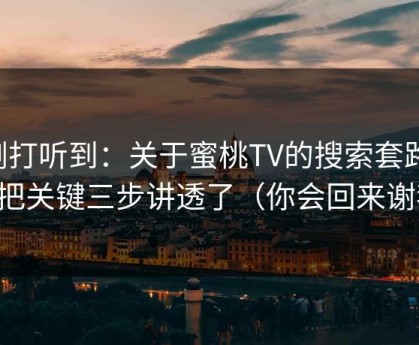 刚打听到：关于蜜桃TV的搜索套路，我把关键三步讲透了（你会回来谢我）
