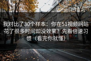 我对比了30个样本：你在51视频网站花了很多时间却没效果？先看倍速习惯（看完你就懂）