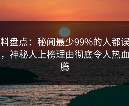 黑料盘点：秘闻最少99%的人都误会了，神秘人上榜理由彻底令人热血沸腾