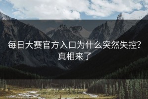 每日大赛官方入口为什么突然失控？真相来了