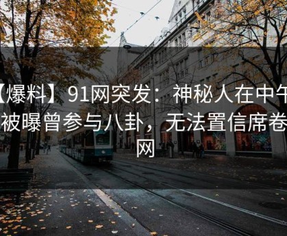 【爆料】91网突发：神秘人在中午时分被曝曾参与八卦，无法置信席卷全网