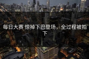 每日大赛 惊掉下巴登场，全过程被拍下