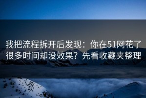 我把流程拆开后发现：你在51网花了很多时间却没效果？先看收藏夹整理