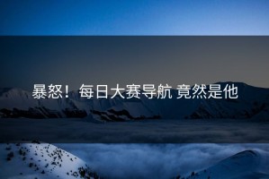 暴怒！每日大赛导航 竟然是他