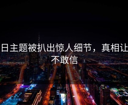每日主题被扒出惊人细节，真相让人不敢信