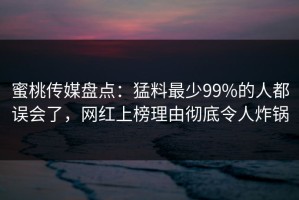蜜桃传媒盘点：猛料最少99%的人都误会了，网红上榜理由彻底令人炸锅