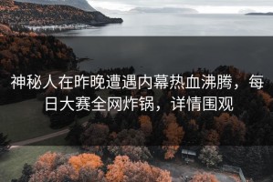 神秘人在昨晚遭遇内幕热血沸腾，每日大赛全网炸锅，详情围观