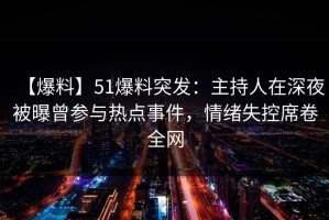 【爆料】51爆料突发:主持人在深夜被曝曾参与热点事件,情绪失控席卷全网 【爆料】51爆料突发:主持人在深夜被曝曾参与热点事件,情绪失控席卷全网