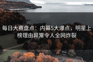 每日大赛盘点：内幕5大爆点，明星上榜理由异常令人全网炸裂