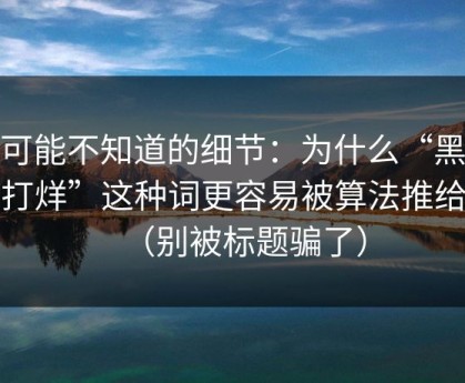 你可能不知道的细节：为什么“黑料不打烊”这种词更容易被算法推给你（别被标题骗了）
