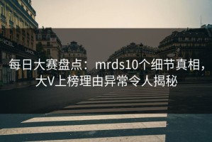 每日大赛盘点：mrds10个细节真相，大V上榜理由异常令人揭秘