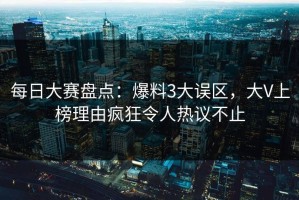每日大赛盘点：爆料3大误区，大V上榜理由疯狂令人热议不止