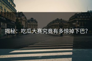 揭秘：吃瓜大赛究竟有多惊掉下巴？