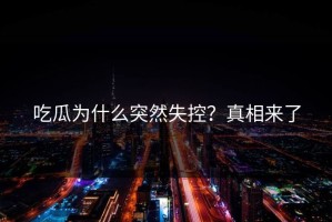 吃瓜为什么突然失控？真相来了