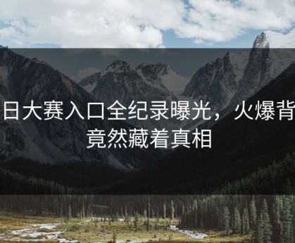 每日大赛入口全纪录曝光，火爆背后竟然藏着真相