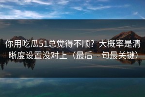 你用吃瓜51总觉得不顺？大概率是清晰度设置没对上（最后一句最关键）