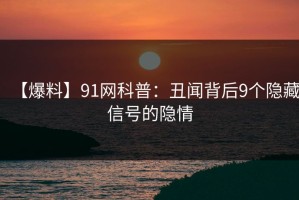 【爆料】91网科普：丑闻背后9个隐藏信号的隐情