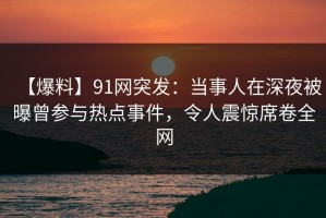 【爆料】91网突发：当事人在深夜被曝曾参与热点事件，令人震惊席卷全网