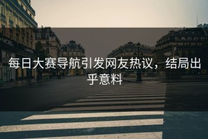 每日大赛导航引发网友热议，结局出乎意料