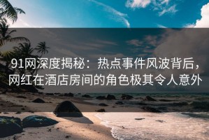91网深度揭秘：热点事件风波背后，网红在酒店房间的角色极其令人意外