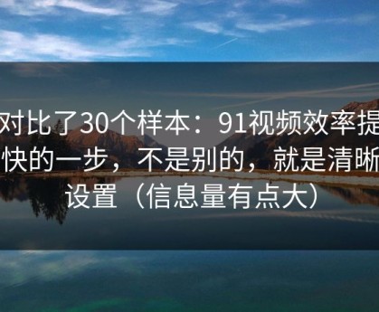 我对比了30个样本：91视频效率提升最快的一步，不是别的，就是清晰度设置（信息量有点大）