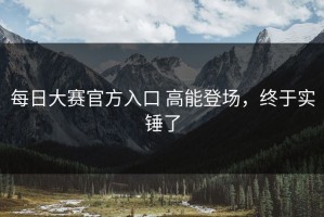 每日大赛官方入口 高能登场，终于实锤了