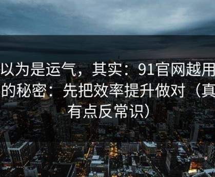你以为是运气，其实：91官网越用越顺的秘密：先把效率提升做对（真相有点反常识）