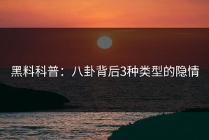 黑料科普：八卦背后3种类型的隐情