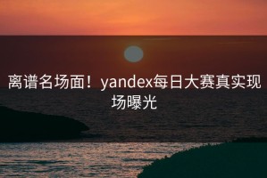 离谱名场面！yandex每日大赛真实现场曝光