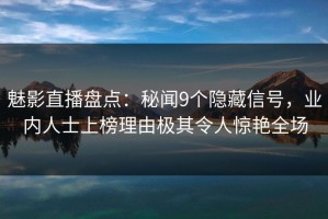 魅影直播盘点：秘闻9个隐藏信号，业内人士上榜理由极其令人惊艳全场