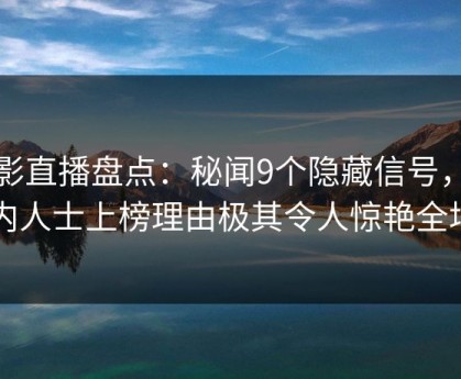 魅影直播盘点：秘闻9个隐藏信号，业内人士上榜理由极其令人惊艳全场