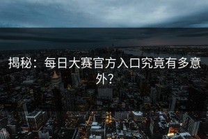 揭秘：每日大赛官方入口究竟有多意外？