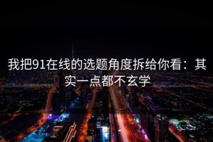 我把91在线的选题角度拆给你看：其实一点都不玄学