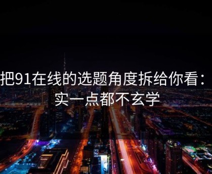 我把91在线的选题角度拆给你看：其实一点都不玄学