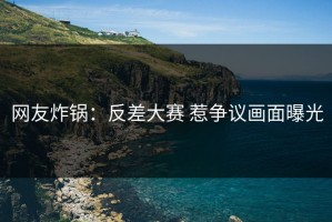 网友炸锅：反差大赛 惹争议画面曝光