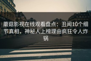 蘑菇影视在线观看盘点:丑闻10个细节真相,神秘人上榜理由疯狂令人炸锅 蘑菇影视在线观看盘点:丑闻10个细节真相,神秘人上榜理由疯狂令人炸锅