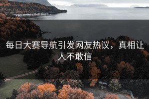 每日大赛导航引发网友热议，真相让人不敢信