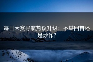 每日大赛导航热议升级：不堪回首还是炒作？