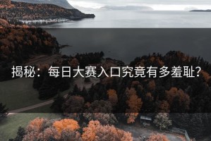 揭秘：每日大赛入口究竟有多羞耻？