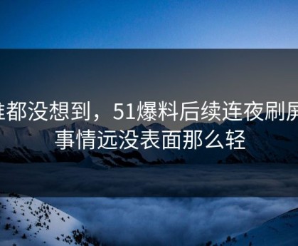 谁都没想到，51爆料后续连夜刷屏，事情远没表面那么轻
