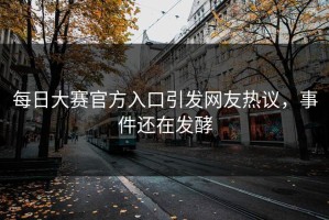 每日大赛官方入口引发网友热议，事件还在发酵