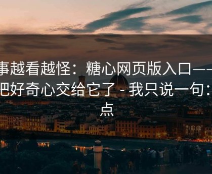 这事越看越怪：糖心网页版入口——别再把好奇心交给它了 - 我只说一句：别点