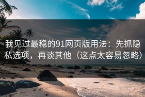 我见过最稳的91网页版用法：先抓隐私选项，再谈其他（这点太容易忽略）