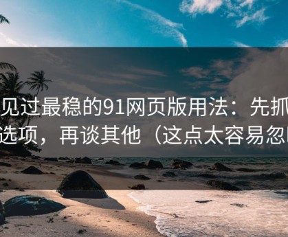 我见过最稳的91网页版用法：先抓隐私选项，再谈其他（这点太容易忽略）